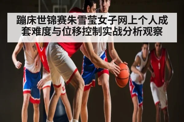 蹦床世锦赛朱雪莹女子网上个人成套难度与位移控制实战分析观察