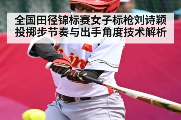 全国田径锦标赛女子标枪刘诗颖投掷步节奏与出手角度技术解析