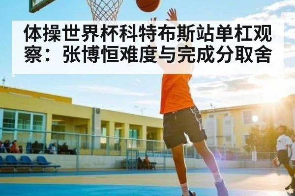 体操世界杯科特布斯站单杠观察:张博恒难度与完成分取舍