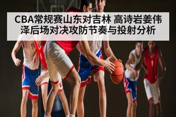 CBA常规赛山东对吉林 高诗岩姜伟泽后场对决攻防节奏与投射分析